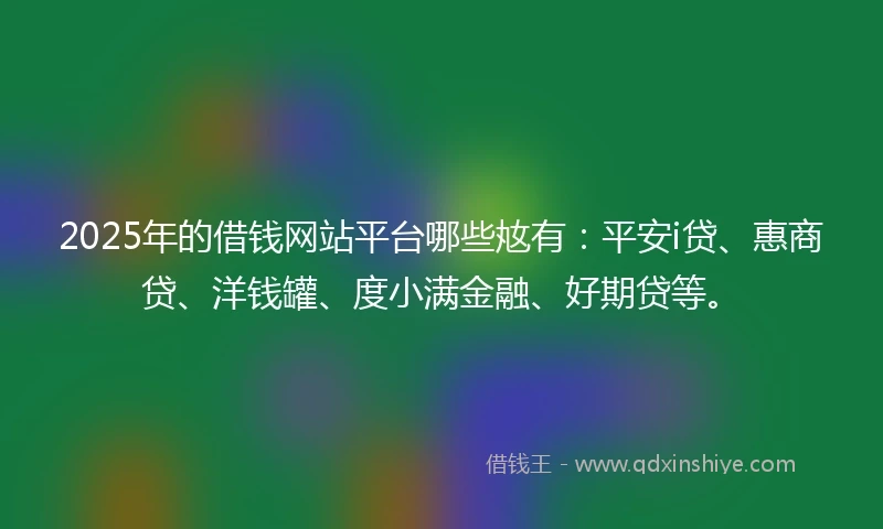 2025年的借钱网站平台哪些奿有：平安i贷、惠商贷、洋钱罐、度小满金融、好期贷等。