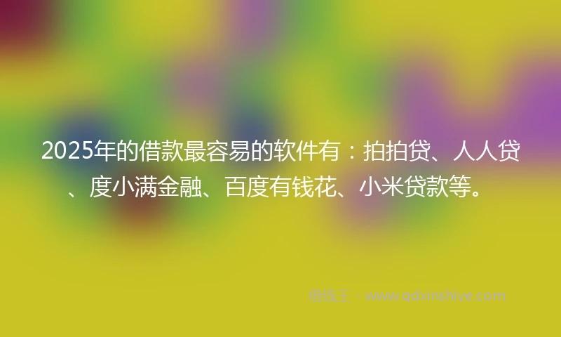 2025年的借款最容易的软件有：拍拍贷、人人贷、度小满金融、百度有钱花、小米贷款等。