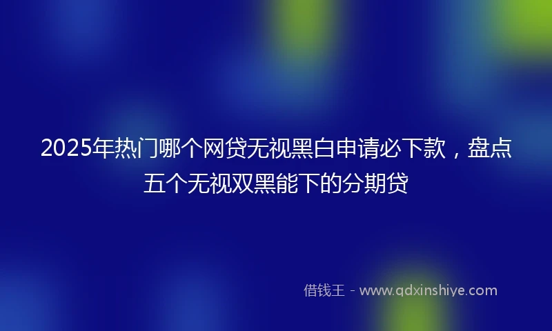 2025年热门哪个网贷无视黑白申请必下款，盘点五个无视双黑能下的分期贷