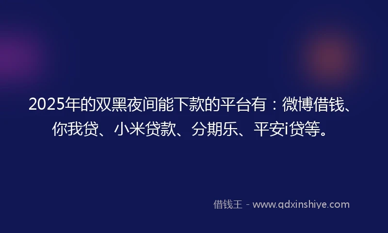 2025年的双黑夜间能下款的平台有：微博借钱、你我贷、小米贷款、分期乐、平安i贷等。