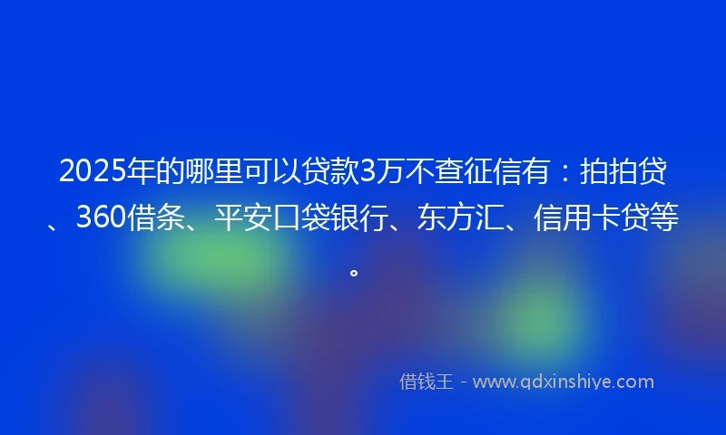 2025年的哪里可以贷款3万不查征信有：拍拍贷、360借条、平安口袋银行、东方汇、信用卡贷等。