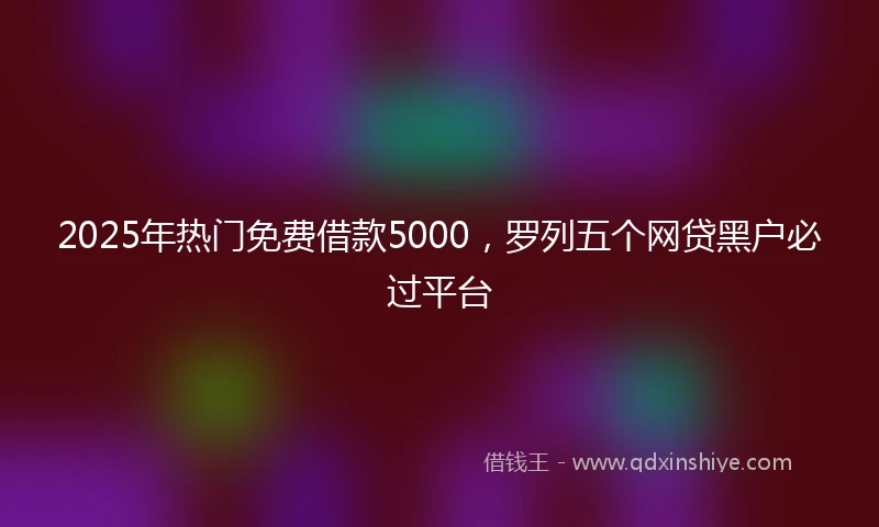 2025年热门免费借款5000，罗列五个网贷黑户必过平台