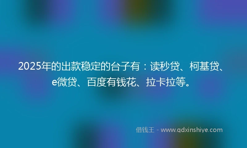 2025年的出款稳定的台子有：读秒贷、柯基贷、e微贷、百度有钱花、拉卡拉等。