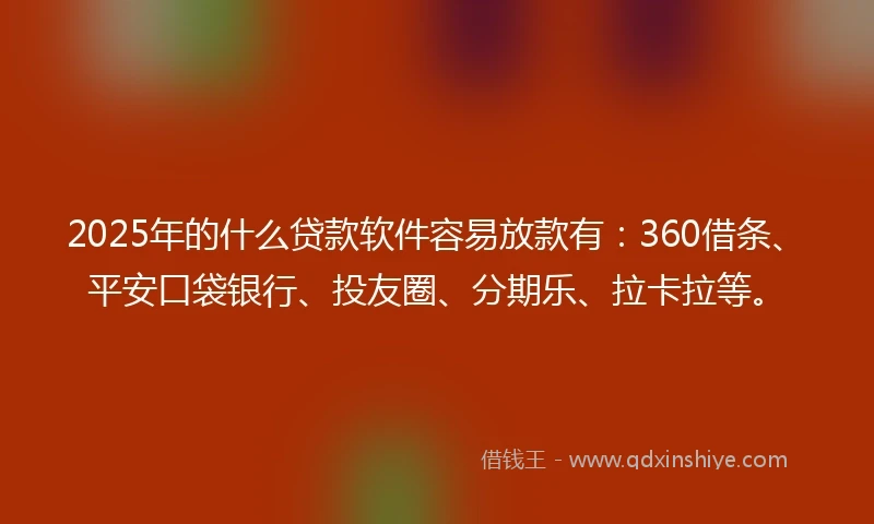 2025年的什么贷款软件容易放款有：360借条、平安口袋银行、投友圈、分期乐、拉卡拉等。