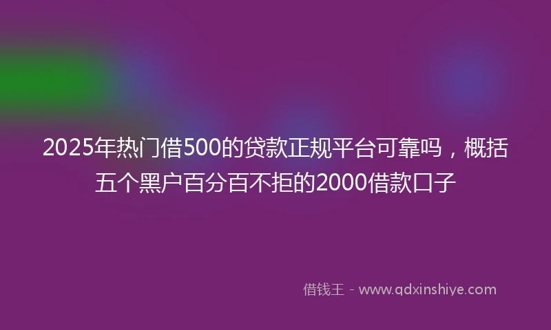 2025年热门借500的贷款正规平台可靠吗，概括五个黑户百分百不拒的2000借款口子