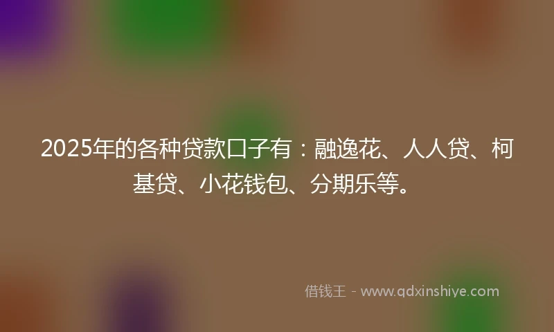 2025年的各种贷款口子有：融逸花、人人贷、柯基贷、小花钱包、分期乐等。