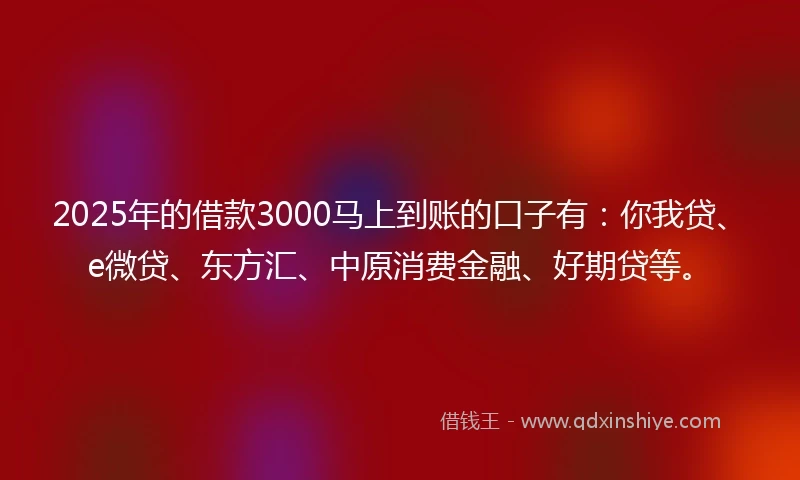 2025年的借款3000马上到账的口子有：你我贷、e微贷、东方汇、中原消费金融、好期贷等。