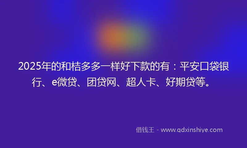 2025年的和桔多多一样好下款的有：平安口袋银行、e微贷、团贷网、超人卡、好期贷等。