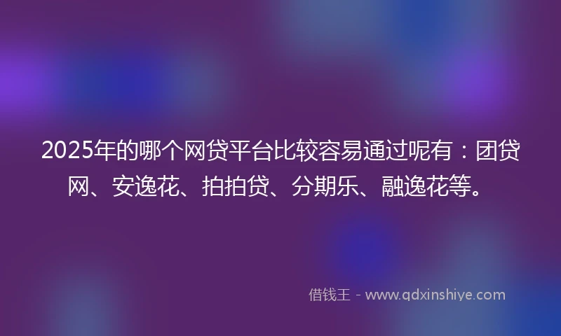 2025年的哪个网贷平台比较容易通过呢有：团贷网、安逸花、拍拍贷、分期乐、融逸花等。