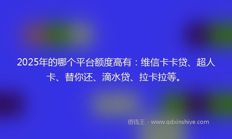 2025年的哪个平台额度高有:维信卡卡贷、超人卡、替你还、滴水贷、拉卡拉等。