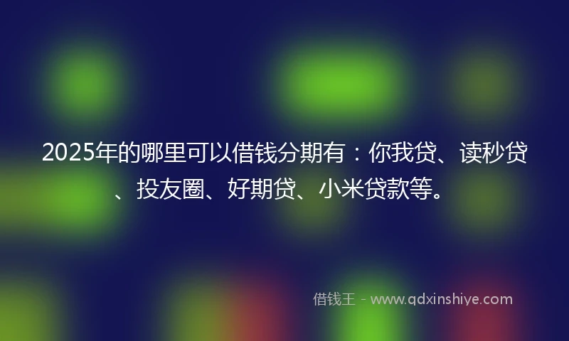 2025年的哪里可以借钱分期有：你我贷、读秒贷、投友圈、好期贷、小米贷款等。