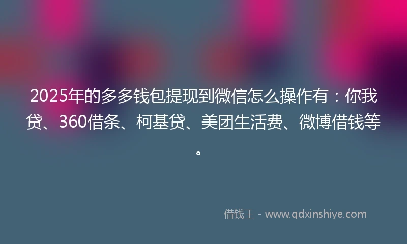 2025年的多多钱包提现到微信怎么操作有：你我贷、360借条、柯基贷、美团生活费、微博借钱等。