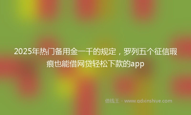 2025年热门备用金一千的规定，罗列五个征信瑕疵也能借网贷轻松下款的app