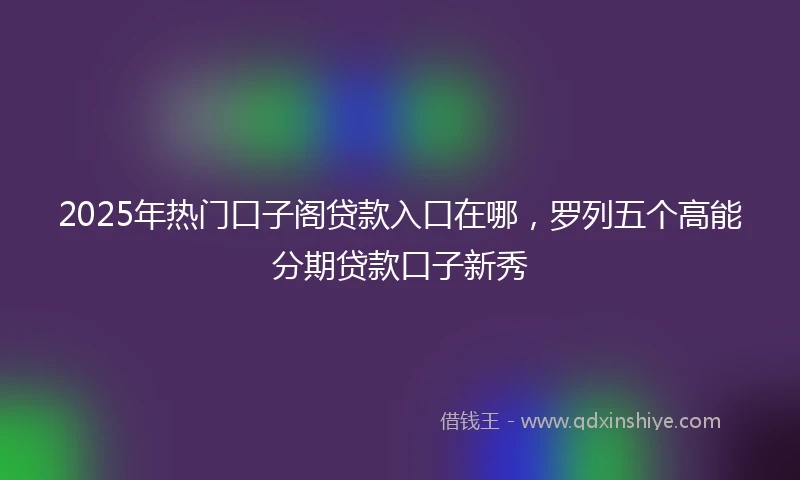 2025年热门口子阁贷款入口在哪，罗列五个高能分期贷款口子新秀