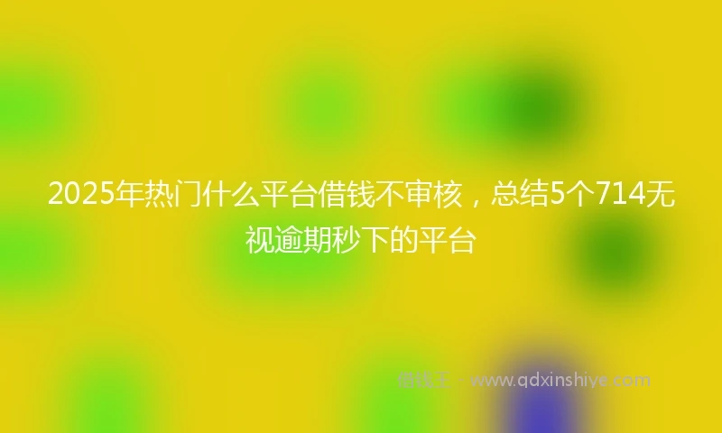 2025年热门什么平台借钱不审核，总结5个714无视逾期秒下的平台