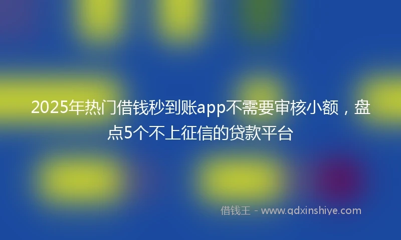 2025年热门借钱秒到账app不需要审核小额,盘点5个不上征信的贷款平台
