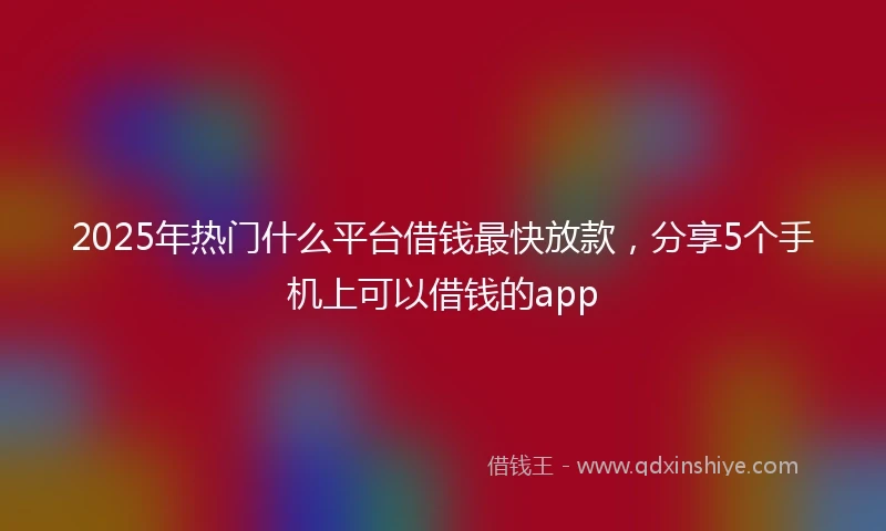 2025年热门什么平台借钱最快放款，分享5个手机上可以借钱的app