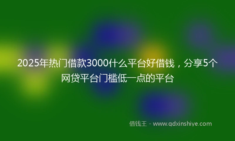 2025年热门借款3000什么平台好借钱，分享5个网贷平台门槛低一点的平台