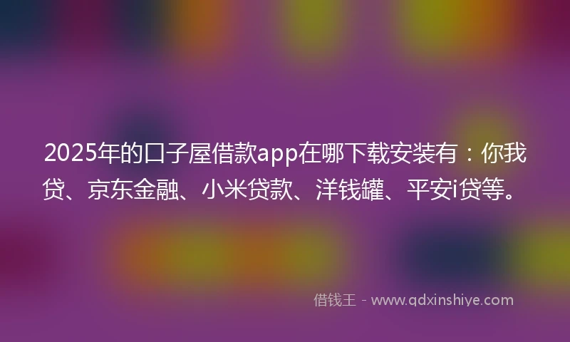 2025年的口子屋借款app在哪下载安装有：你我贷、京东金融、小米贷款、洋钱罐、平安i贷等。