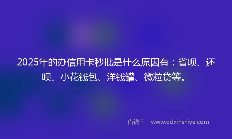 2025年的办信用卡秒批是什么原因有：省呗、还呗、小花钱包、洋钱罐、微粒贷等。