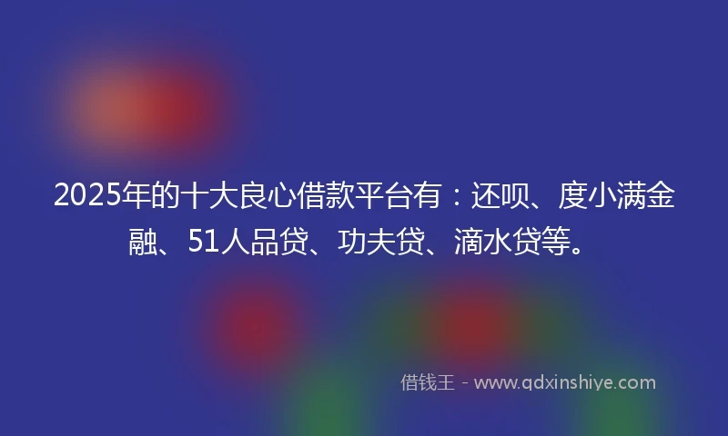 2025年的十大良心借款平台有：还呗、度小满金融、51人品贷、功夫贷、滴水贷等。