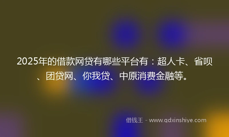 2025年的借款网贷有哪些平台有:超人卡、省呗、团贷网、你我贷、中原消费金融等。