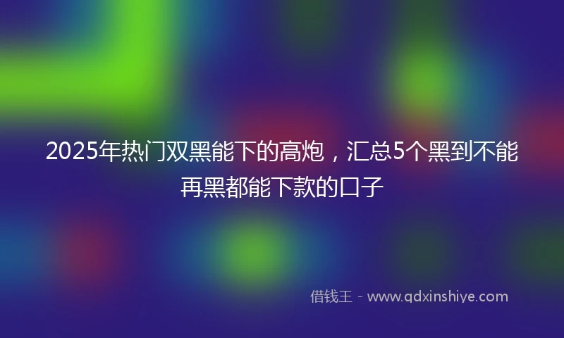 2025年热门双黑能下的高炮，汇总5个黑到不能再黑都能下款的口子