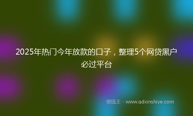 2025年热门今年放款的口子，整理5个网贷黑户必过平台
