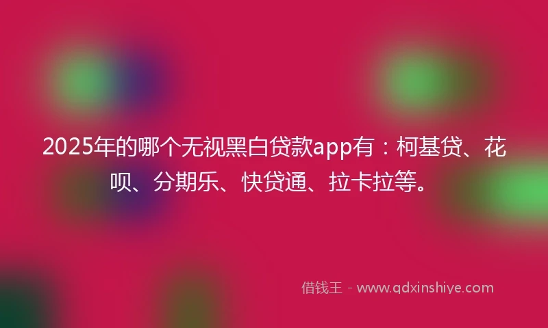 2025年的哪个无视黑白贷款app有：柯基贷、花呗、分期乐、快贷通、拉卡拉等。