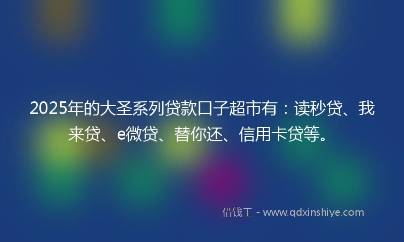 2025年的大圣系列贷款口子超市有：读秒贷、我来贷、e微贷、替你还、信用卡贷等。