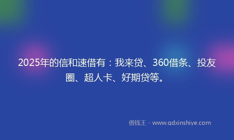 2025年的信和速借有：我来贷、360借条、投友圈、超人卡、好期贷等。