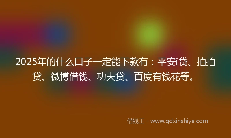 2025年的什么口子一定能下款有：平安i贷、拍拍贷、微博借钱、功夫贷、百度有钱花等。