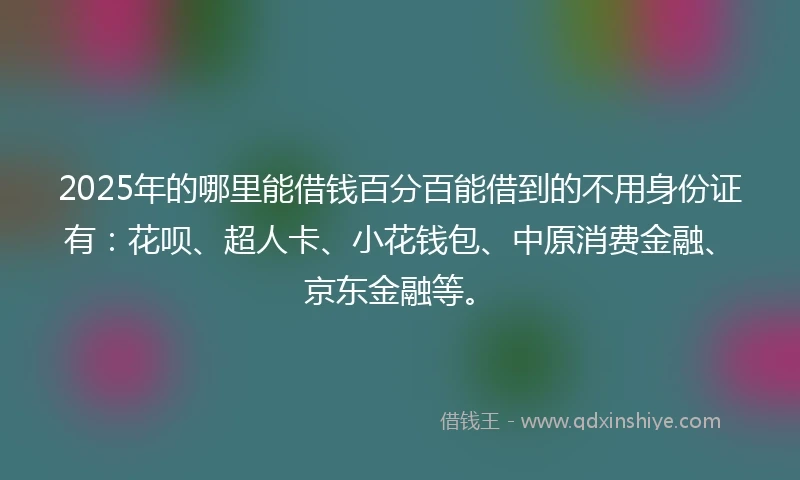 2025年的哪里能借钱百分百能借到的不用身份证有：花呗、超人卡、小花钱包、中原消费金融、京东金融等。