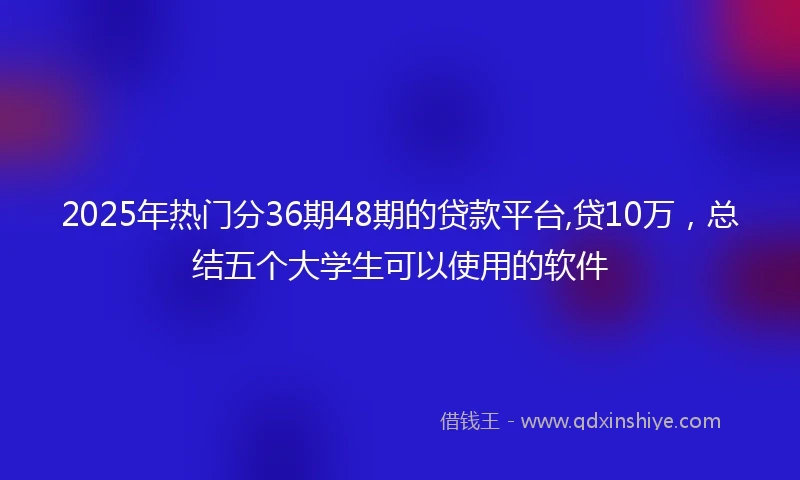2025年热门分36期48期的贷款平台,贷10万，总结五个大学生可以使用的软件