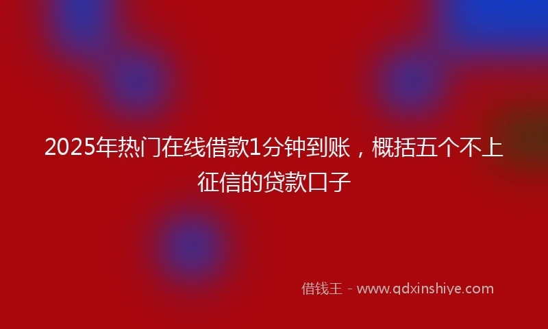 2025年热门在线借款1分钟到账，概括五个不上征信的贷款口子