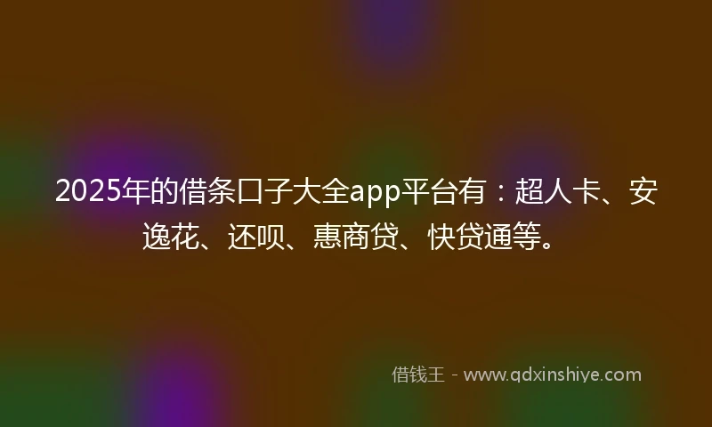 2025年的借条口子大全app平台有：超人卡、安逸花、还呗、惠商贷、快贷通等。