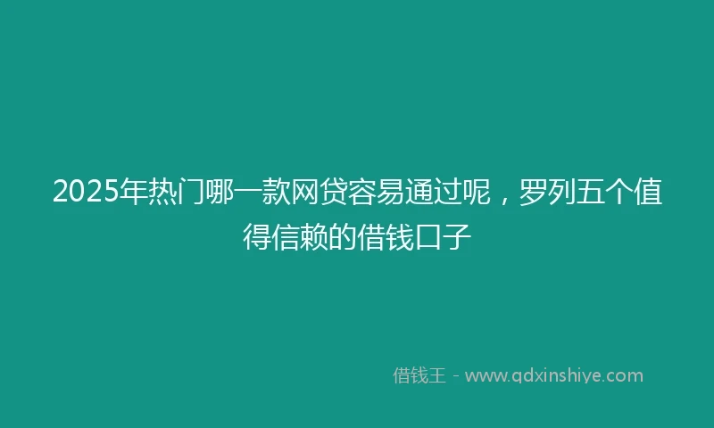 2025年热门哪一款网贷容易通过呢，罗列五个值得信赖的借钱口子
