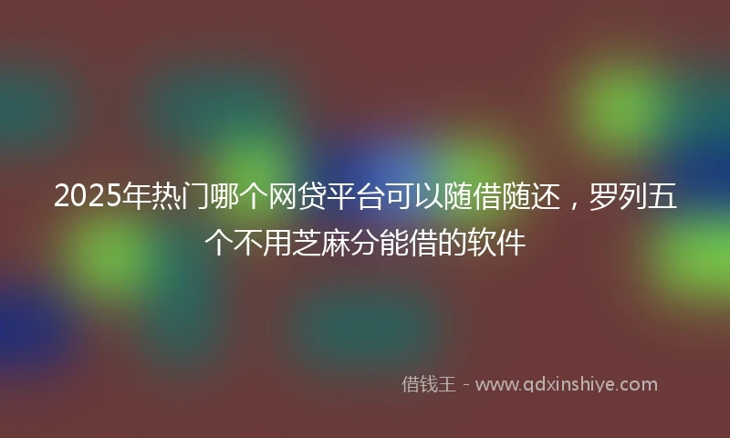 2025年热门哪个网贷平台可以随借随还，罗列五个不用芝麻分能借的软件