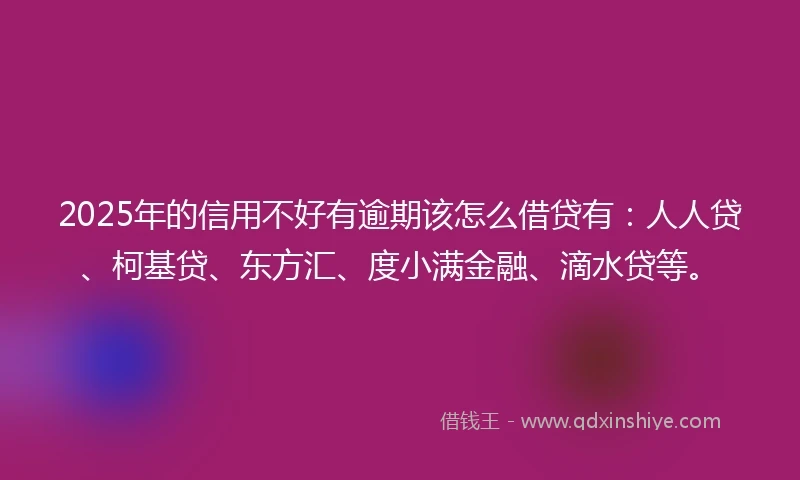 2025年的信用不好有逾期该怎么借贷有：人人贷、柯基贷、东方汇、度小满金融、滴水贷等。