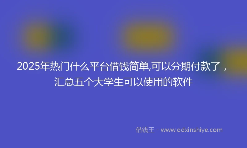 2025年热门什么平台借钱简单,可以分期付款了,汇总五个大学生可以使用的软件