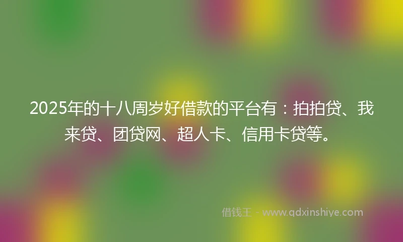 2025年的十八周岁好借款的平台有：拍拍贷、我来贷、团贷网、超人卡、信用卡贷等。