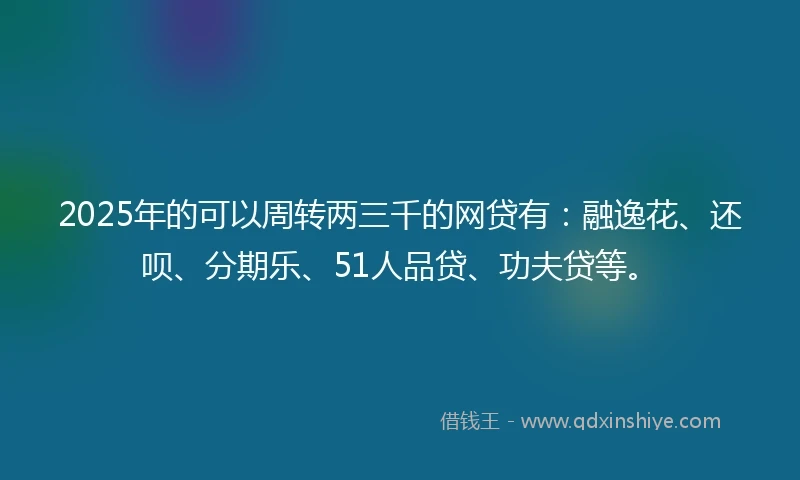 2025年的可以周转两三千的网贷有:融逸花、还呗、分期乐、51人品贷、功夫贷等。
