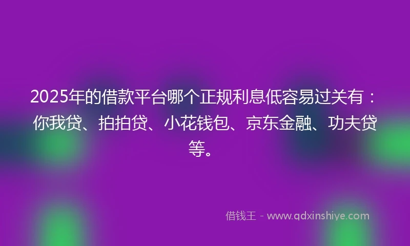 2025年的借款平台哪个正规利息低容易过关有：你我贷、拍拍贷、小花钱包、京东金融、功夫贷等。