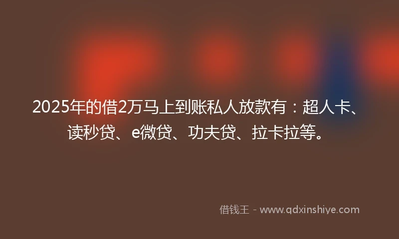 2025年的借2万马上到账私人放款有：超人卡、读秒贷、e微贷、功夫贷、拉卡拉等。