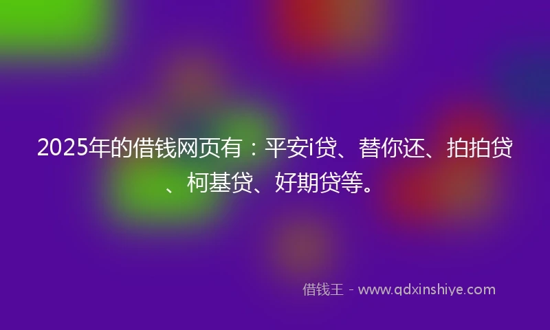 2025年的借钱网页有：平安i贷、替你还、拍拍贷、柯基贷、好期贷等。