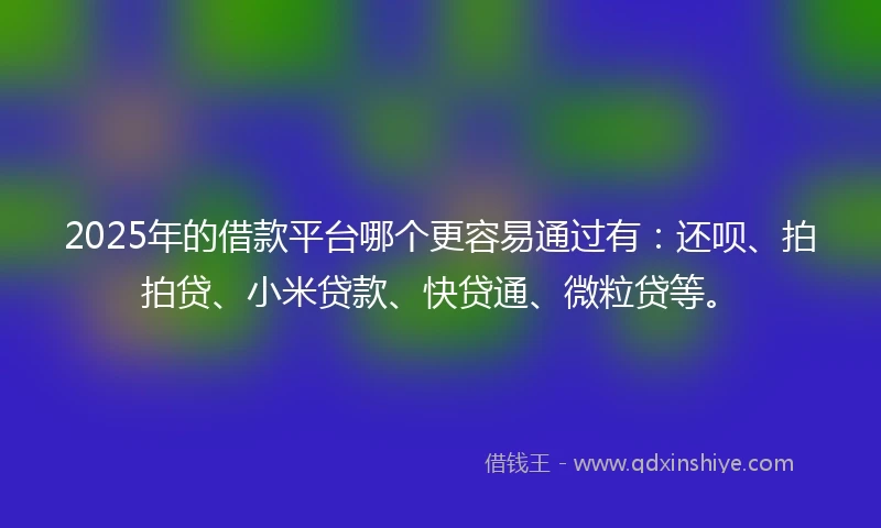 2025年的借款平台哪个更容易通过有:还呗、拍拍贷、小米贷款、快贷通、微粒贷等。