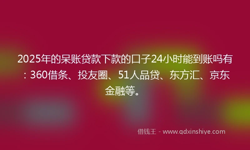 2025年的呆账贷款下款的口子24小时能到账吗有：360借条、投友圈、51人品贷、东方汇、京东金融等。