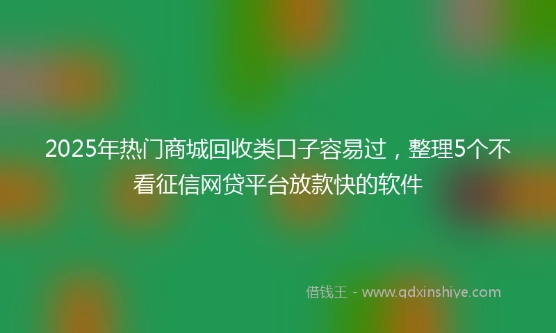 2025年热门商城回收类口子容易过，整理5个不看征信网贷平台放款快的软件
