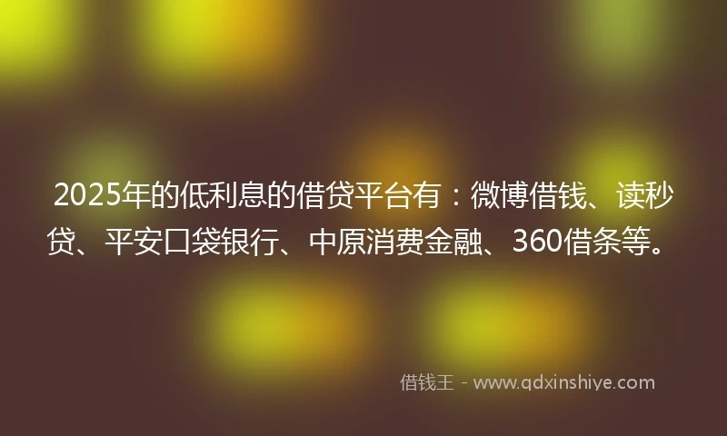 2025年的低利息的借贷平台有:微博借钱、读秒贷、平安口袋银行、中原消费金融、360借条等。