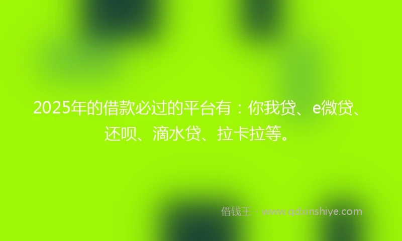2025年的借款必过的平台有：你我贷、e微贷、还呗、滴水贷、拉卡拉等。